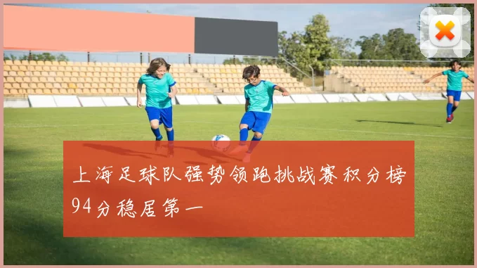 上海足球队强势领跑挑战赛积分榜94分稳居第一