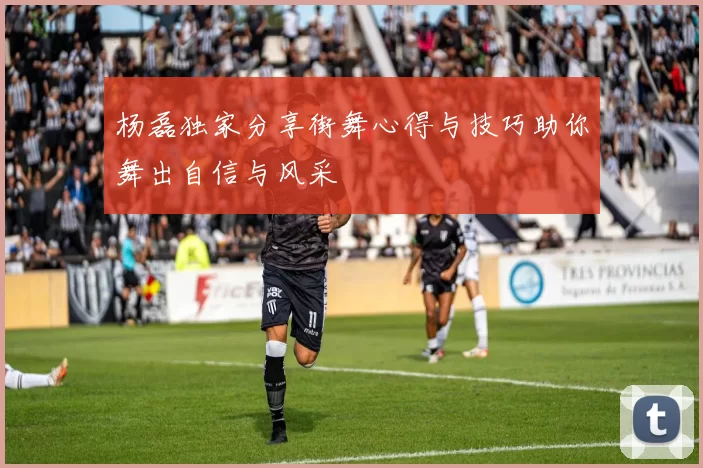 杨磊独家分享街舞心得与技巧助你舞出自信与风采