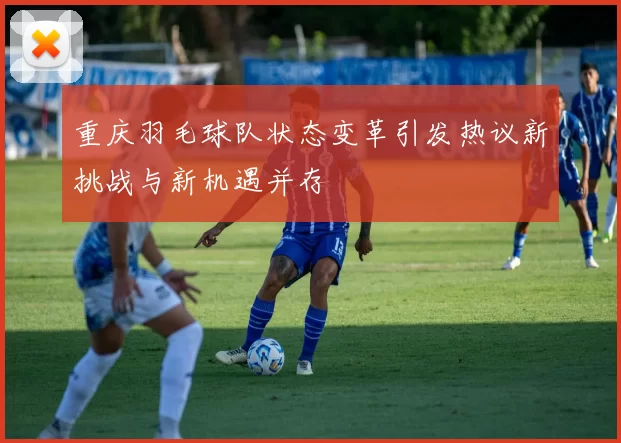 重庆羽毛球队状态变革引发热议新挑战与新机遇并存
