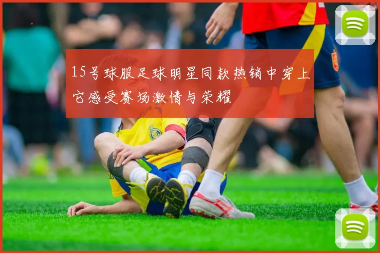 15号球服足球明星同款热销中穿上它感受赛场激情与荣耀