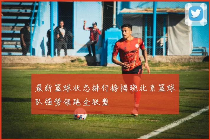 最新篮球状态排行榜揭晓北京篮球队强势领跑全联盟