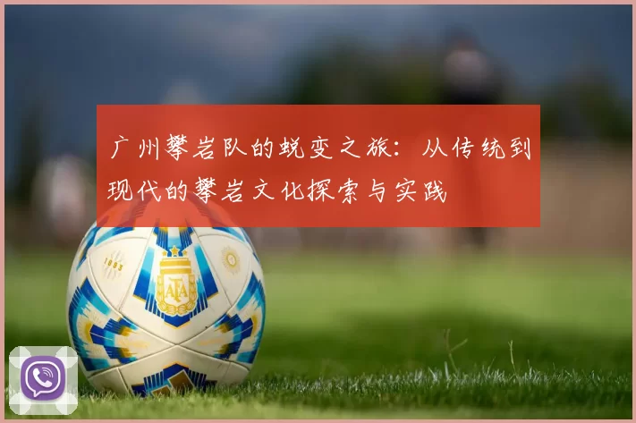 广州攀岩队的蜕变之旅：从传统到现代的攀岩文化探索与实践