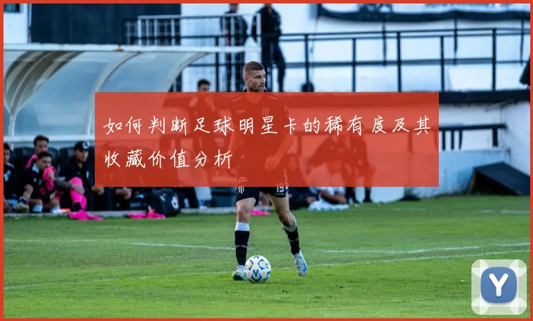 如何判断足球明星卡的稀有度及其收藏价值分析