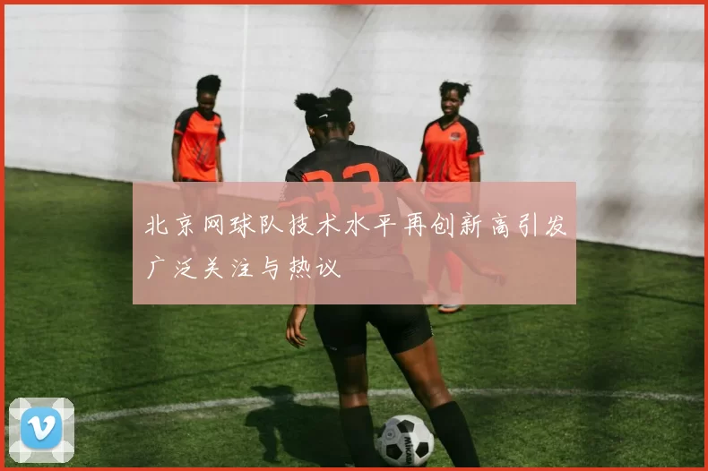 北京网球队技术水平再创新高引发广泛关注与热议