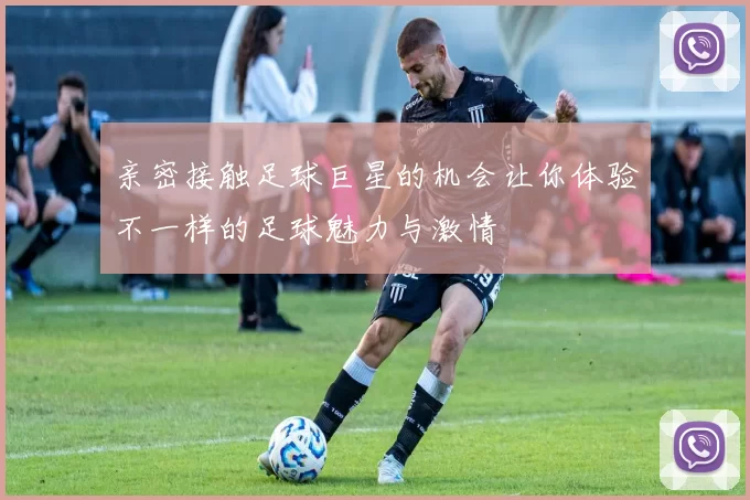 亲密接触足球巨星的机会让你体验不一样的足球魅力与激情