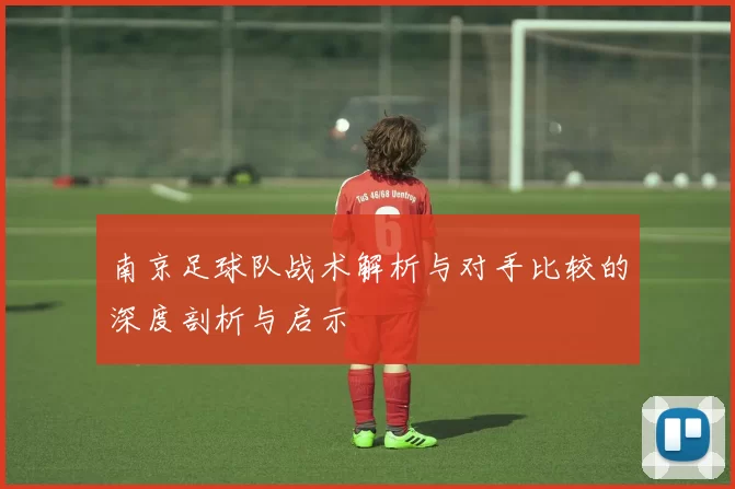 南京足球队战术解析与对手比较的深度剖析与启示