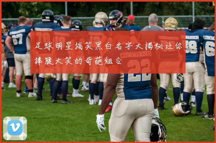 足球明星搞笑黑白名字大揭秘让你捧腹大笑的奇葩组合