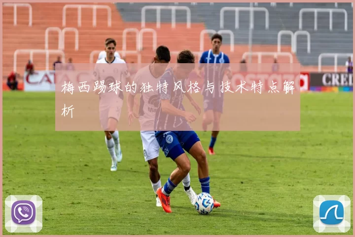 梅西踢球的独特风格与技术特点解析