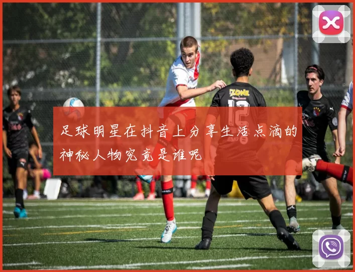 足球明星在抖音上分享生活点滴的神秘人物究竟是谁呢
