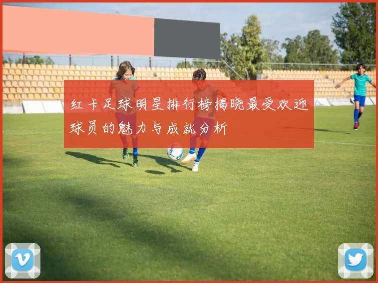 红卡足球明星排行榜揭晓最受欢迎球员的魅力与成就分析