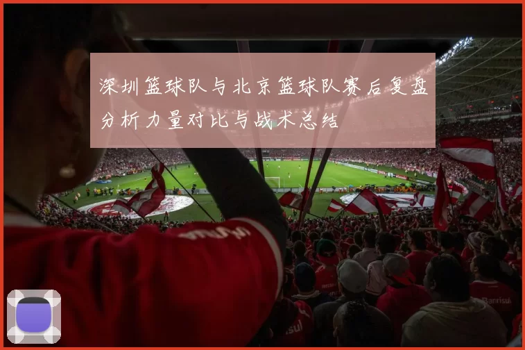 深圳篮球队与北京篮球队赛后复盘分析力量对比与战术总结