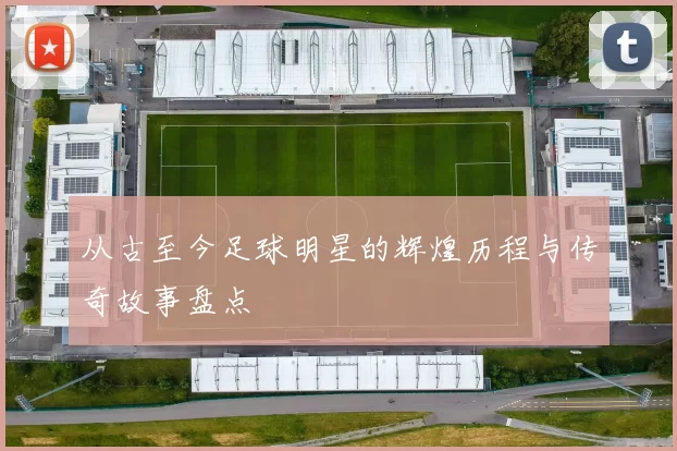 从古至今足球明星的辉煌历程与传奇故事盘点