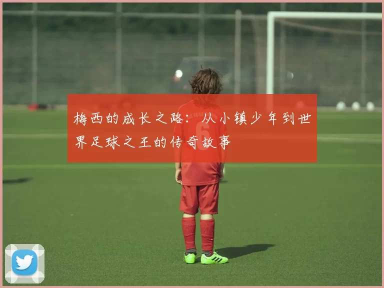 梅西的成长之路：从小镇少年到世界足球之王的传奇故事