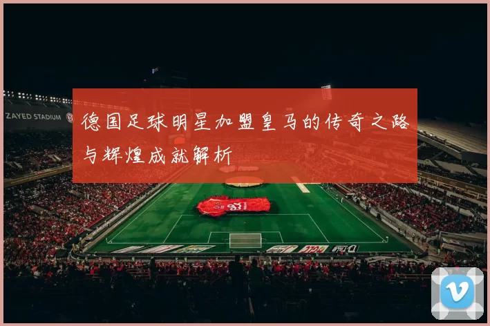 德国足球明星加盟皇马的传奇之路与辉煌成就解析