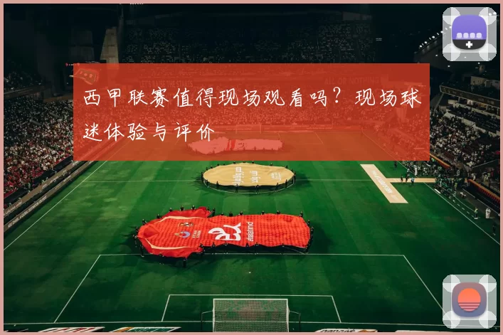 西甲联赛值得现场观看吗？现场球迷体验与评价