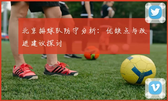 北京排球队防守分析：优缺点与改进建议探讨