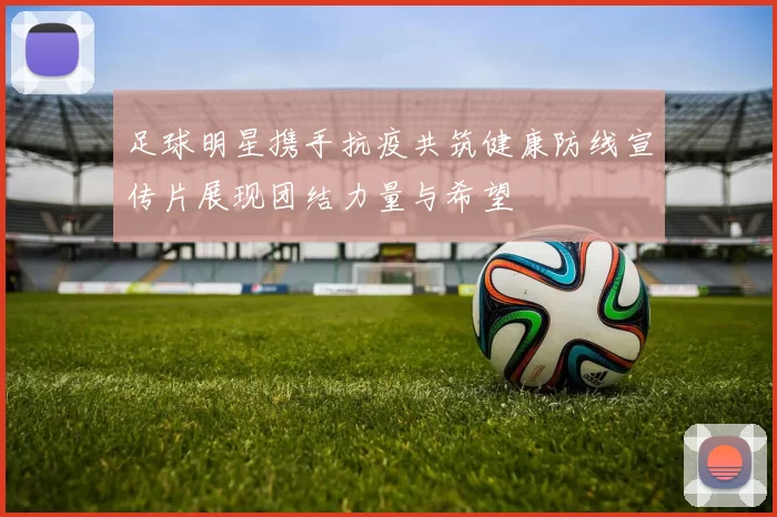 足球明星携手抗疫共筑健康防线宣传片展现团结力量与希望