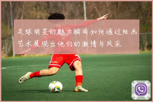 足球明星的魅力瞬间如何通过绘画艺术展现出他们的激情与风采