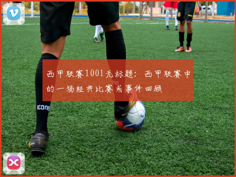 西甲联赛1001无标题：西甲联赛中的一场经典比赛或事件回顾