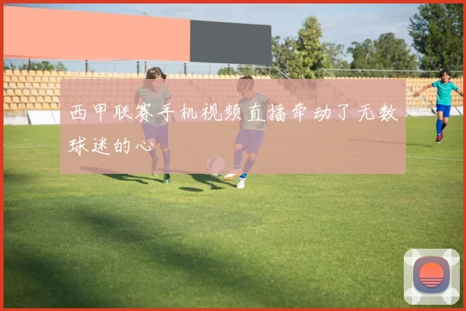 西甲联赛手机视频直播牵动了无数球迷的心