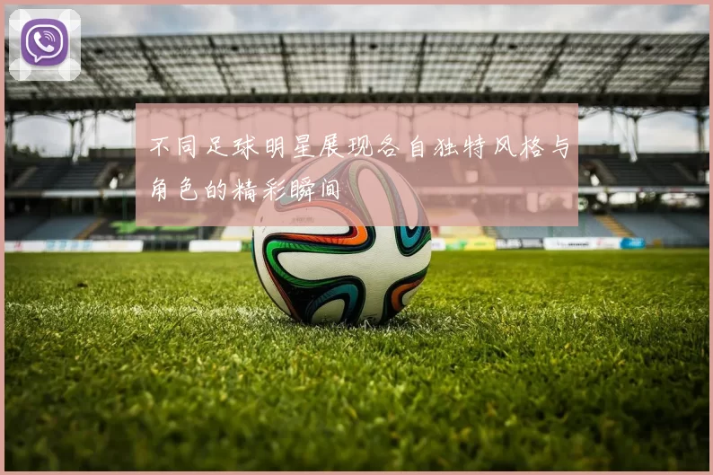 不同足球明星展现各自独特风格与角色的精彩瞬间