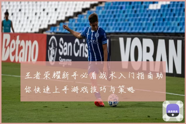 王者荣耀新手必看战术入门指南助你快速上手游戏技巧与策略