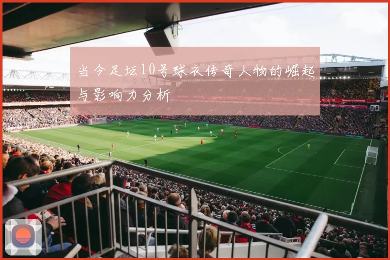 当今足坛10号球衣传奇人物的崛起与影响力分析