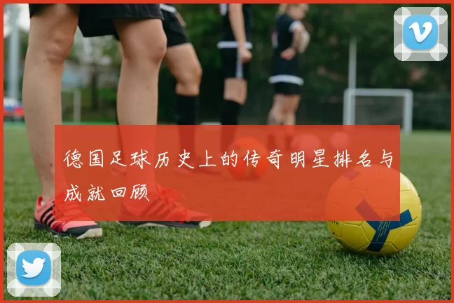 德国足球历史上的传奇明星排名与成就回顾