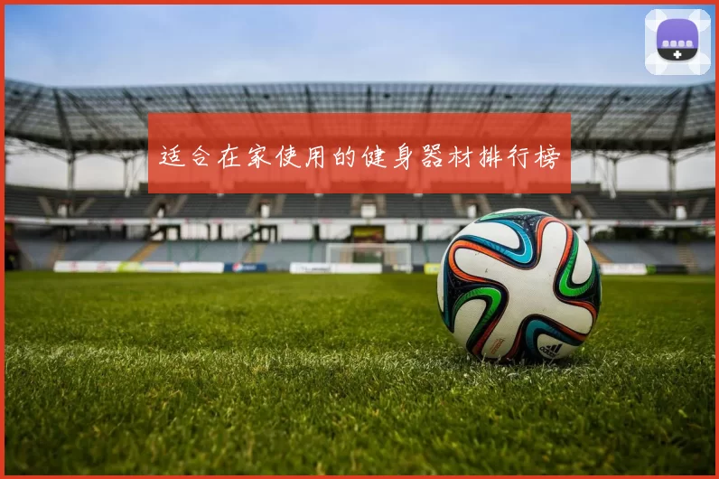 适合在家使用的健身器材排行榜