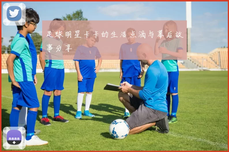 足球明星卡卡的生活点滴与幕后故事分享