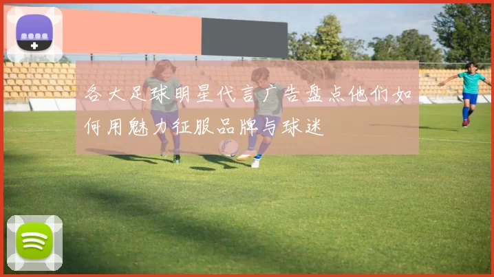 各大足球明星代言广告盘点他们如何用魅力征服品牌与球迷