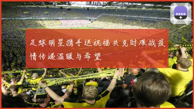 足球明星携手送祝福共克时艰战疫情传递温暖与希望