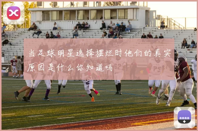 当足球明星选择摆烂时他们的真实原因是什么你知道吗