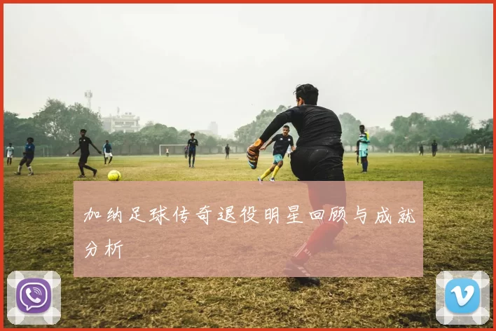 加纳足球传奇退役明星回顾与成就分析