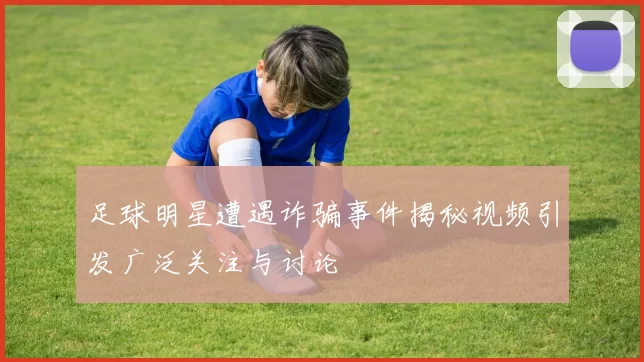 足球明星遭遇诈骗事件揭秘视频引发广泛关注与讨论