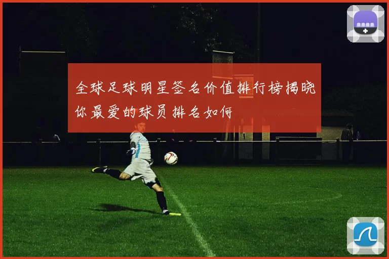 全球足球明星签名价值排行榜揭晓你最爱的球员排名如何