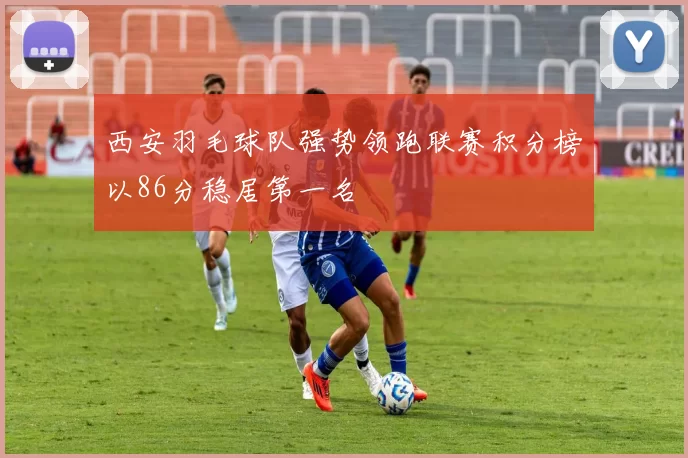 西安羽毛球队强势领跑联赛积分榜以86分稳居第一名