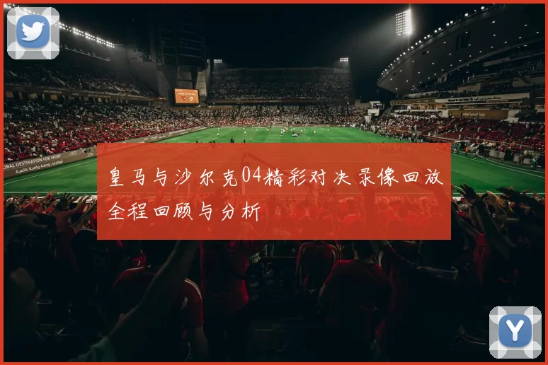 皇马与沙尔克04精彩对决录像回放全程回顾与分析