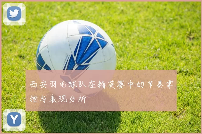 西安羽毛球队在精英赛中的节奏掌控与表现分析