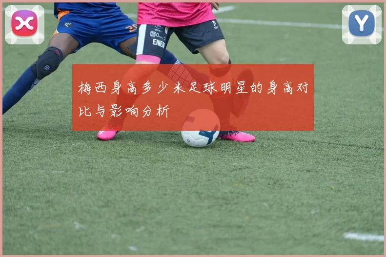 梅西身高多少米足球明星的身高对比与影响分析