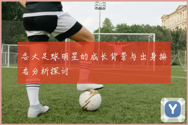 各大足球明星的成长背景与出身排名分析探讨