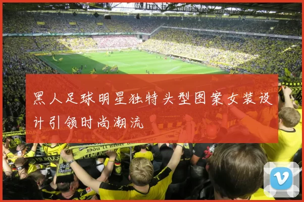 黑人足球明星独特头型图案女装设计引领时尚潮流