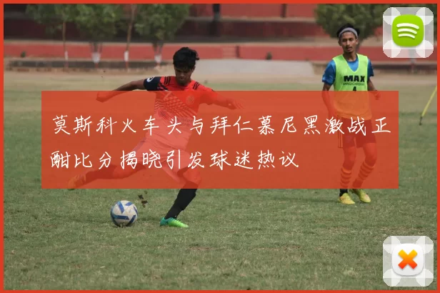 莫斯科火车头与拜仁慕尼黑激战正酣比分揭晓引发球迷热议