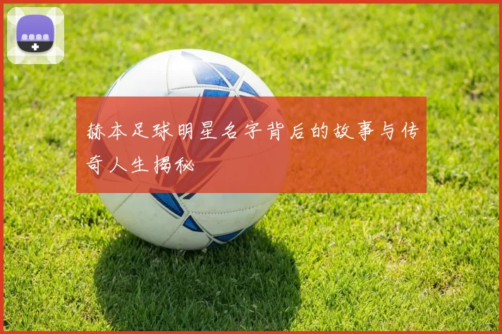 赫本足球明星名字背后的故事与传奇人生揭秘