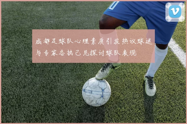 成都足球队心理素质引发热议球迷与专家各执己见探讨球队表现