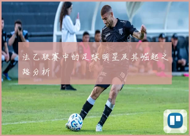 法乙联赛中的足球明星及其崛起之路分析