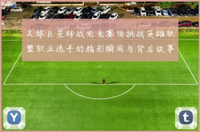 足球巨星转战电竞赛场挑战英雄联盟职业选手的精彩瞬间与背后故事