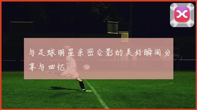 与足球明星亲密合影的美好瞬间分享与回忆