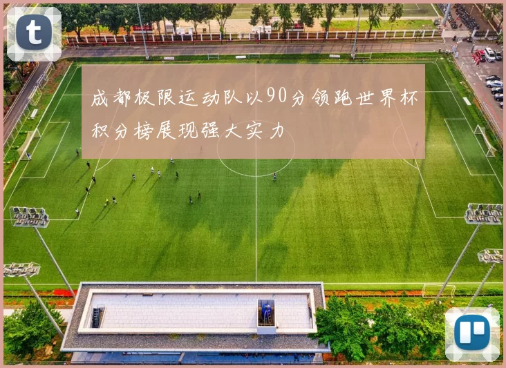 成都极限运动队以90分领跑世界杯积分榜展现强大实力