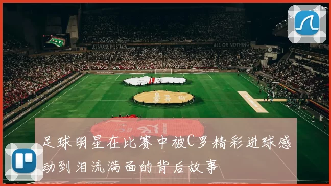 足球明星在比赛中被C罗精彩进球感动到泪流满面的背后故事